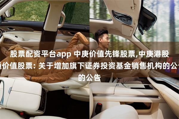 股票配资平台app 中庚价值先锋股票,中庚港股通价值股票: 关于增加旗下证券投资基金销售机构的公告