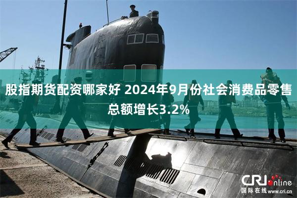 股指期货配资哪家好 2024年9月份社会消费品零售总额增长3.2%
