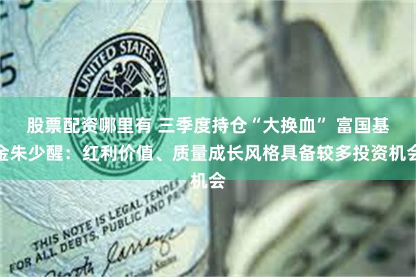 股票配资哪里有 三季度持仓“大换血” 富国基金朱少醒：红利价值、质量成长风格具备较多投资机会