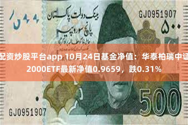 配资炒股平台app 10月24日基金净值：华泰柏瑞中证2000ETF最新净值0.9659，跌0.31%
