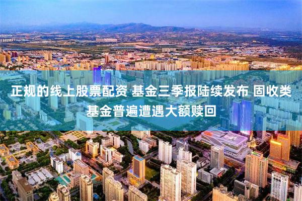 正规的线上股票配资 基金三季报陆续发布 固收类基金普遍遭遇大额赎回