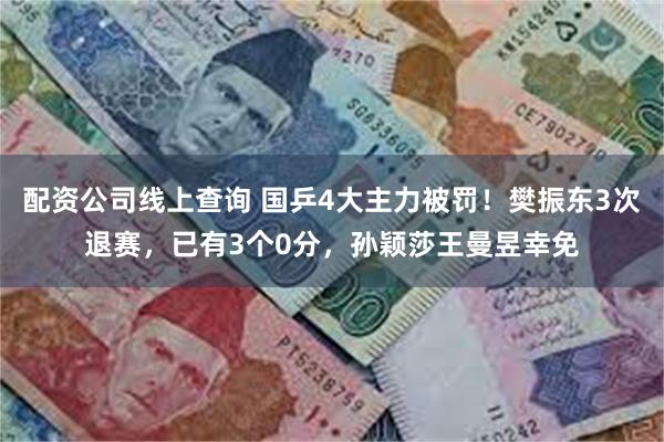配资公司线上查询 国乒4大主力被罚！樊振东3次退赛，已有3个0分，孙颖莎王曼昱幸免