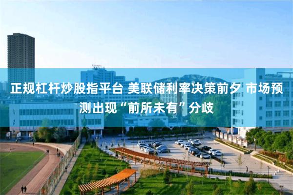 正规杠杆炒股指平台 美联储利率决策前夕 市场预测出现“前所未有”分歧