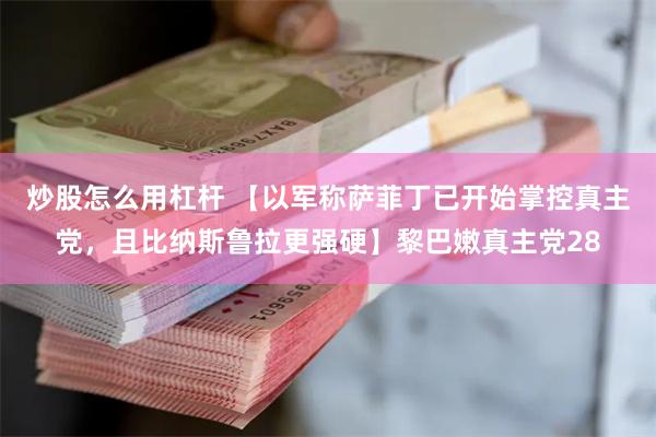 炒股怎么用杠杆 【以军称萨菲丁已开始掌控真主党，且比纳斯鲁拉更强硬】黎巴嫩真主党28