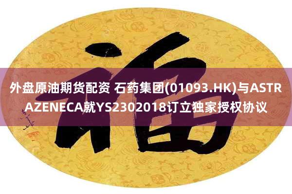 外盘原油期货配资 石药集团(01093.HK)与ASTRAZENECA就YS2302018订立独家授权协议