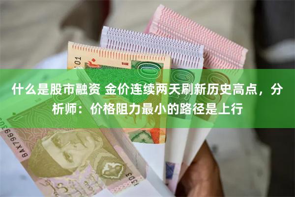 什么是股市融资 金价连续两天刷新历史高点，分析师：价格阻力最小的路径是上行