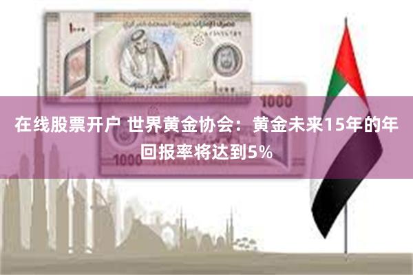 在线股票开户 世界黄金协会：黄金未来15年的年回报率将达到5%