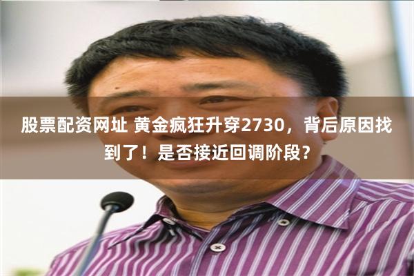 股票配资网址 黄金疯狂升穿2730，背后原因找到了！是否接近回调阶段？
