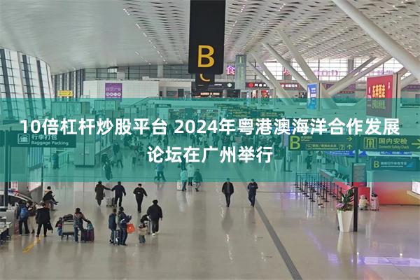 10倍杠杆炒股平台 2024年粤港澳海洋合作发展论坛在广州举行