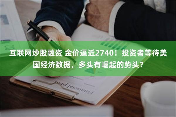 互联网炒股融资 金价逼近2740！投资者等待美国经济数据，多头有崛起的势头？