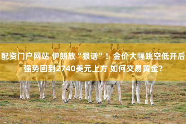 配资门户网站 伊朗放“狠话”！金价大幅跳空低开后强势回到2740美元上方 如何交易黄金？
