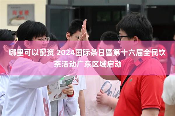 哪里可以配资 2024国际茶日暨第十六届全民饮茶活动广东区域启动