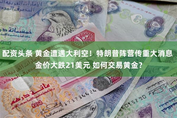 配资头条 黄金遭遇大利空！特朗普阵营传重大消息 金价大跌21美元 如何交易黄金？