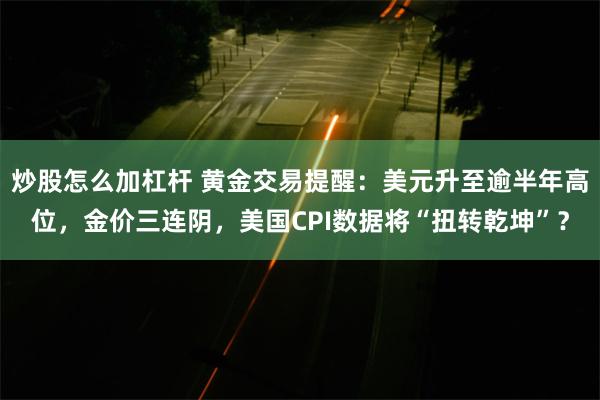 炒股怎么加杠杆 黄金交易提醒：美元升至逾半年高位，金价三连阴，美国CPI数据将“扭转乾坤”？