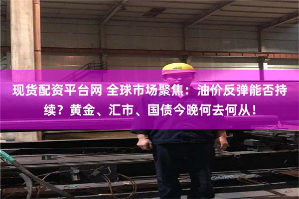 现货配资平台网 全球市场聚焦：油价反弹能否持续？黄金、汇市、国债今晚何去何从！