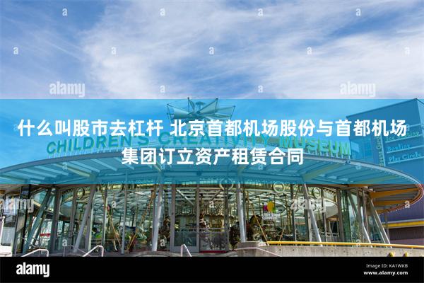 什么叫股市去杠杆 北京首都机场股份与首都机场集团订立资产租赁合同