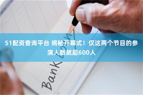 51配资查询平台 揭秘开幕式！仅这两个节目的参演人数就超600人