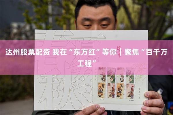 达州股票配资 我在“东方红”等你｜聚焦“百千万工程”