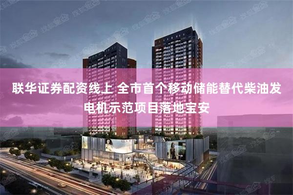 联华证券配资线上 全市首个移动储能替代柴油发电机示范项目落地宝安