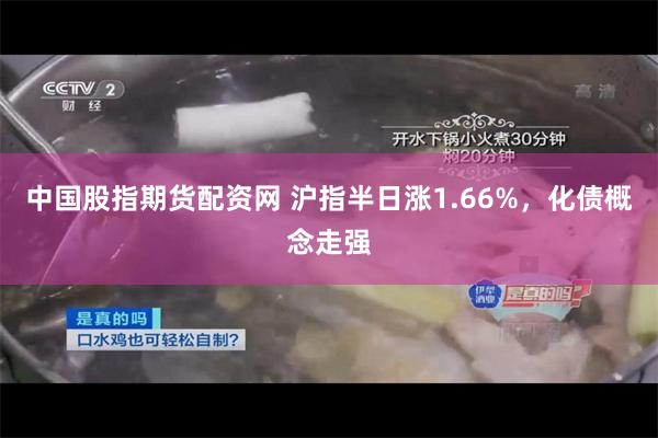 中国股指期货配资网 沪指半日涨1.66%，化债概念走强