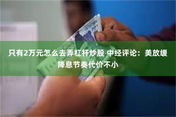 只有2万元怎么去弄杠杆炒股 中经评论：美放缓降息节奏代价不小