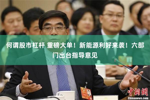何谓股市杠杆 重磅大单！新能源利好来袭！六部门出台指导意见