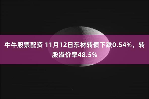 牛牛股票配资 11月12日东材转债下跌0.54%，转股溢价率48.5%
