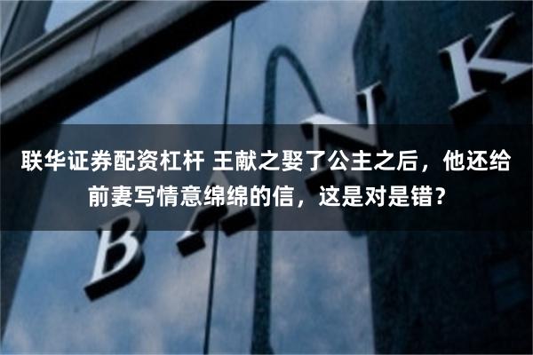 联华证券配资杠杆 王献之娶了公主之后，他还给前妻写情意绵绵的信，这是对是错？