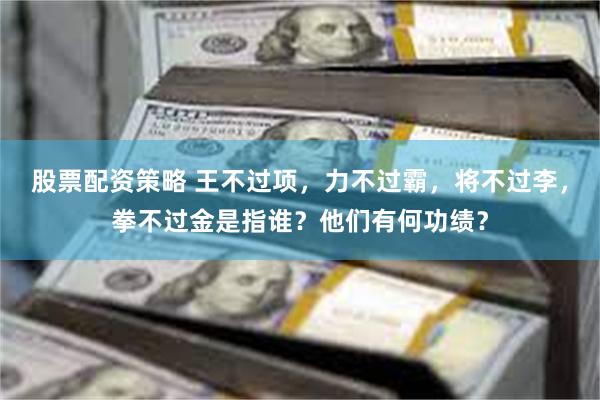 股票配资策略 王不过项，力不过霸，将不过李，拳不过金是指谁？他们有何功绩？