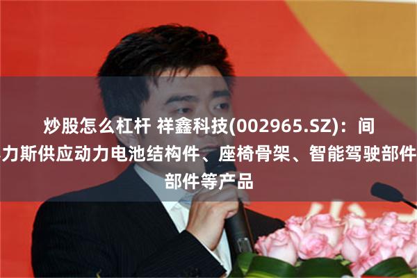 炒股怎么杠杆 祥鑫科技(002965.SZ)：间接为赛力斯供应动力电池结构件、座椅骨架、智能驾驶部件等产品