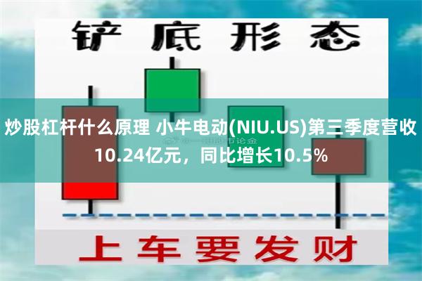 炒股杠杆什么原理 小牛电动(NIU.US)第三季度营收10.24亿元，同比增长10.5%