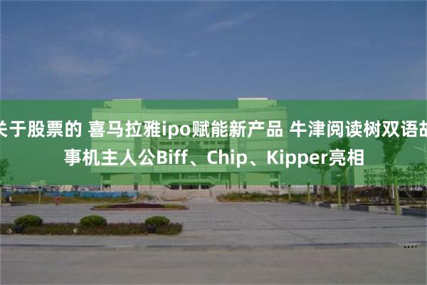 关于股票的 喜马拉雅ipo赋能新产品 牛津阅读树双语故事机主人公Biff、Chip、Kipper亮相