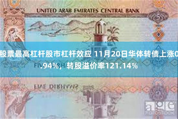 股票最高杠杆股市杠杆效应 11月20日华体转债上涨0.94%，转股溢价率121.14%