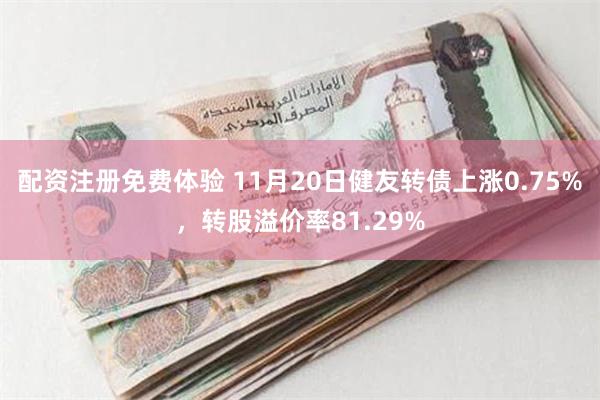 配资注册免费体验 11月20日健友转债上涨0.75%，转股溢价率81.29%