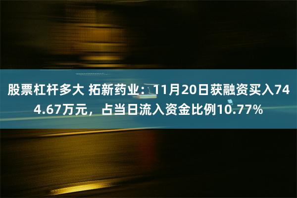 股票杠杆多大 拓新药业：11月20日获融资买入744.67万元，占当日流入资金比例10.77%