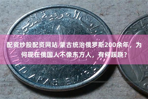 配资炒股配资网站 蒙古统治俄罗斯200余年，为何现在俄国人不像东方人，有何蹊跷？