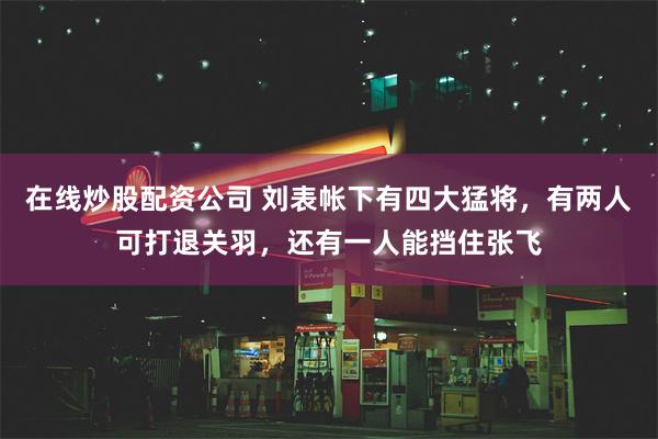 在线炒股配资公司 刘表帐下有四大猛将，有两人可打退关羽，还有一人能挡住张飞