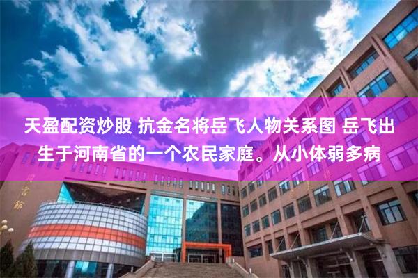 天盈配资炒股 抗金名将岳飞人物关系图 岳飞出生于河南省的一个农民家庭。从小体弱多病