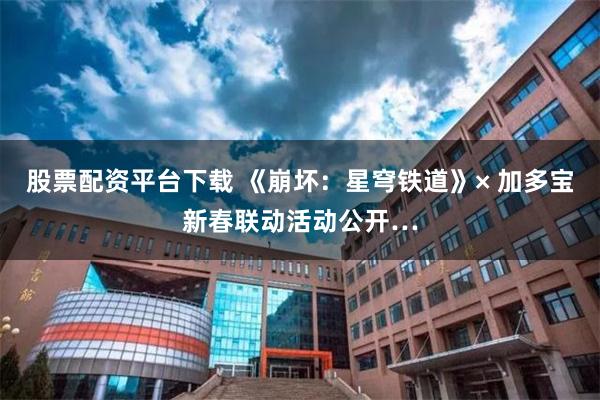 股票配资平台下载 《崩坏：星穹铁道》× 加多宝新春联动活动公开…