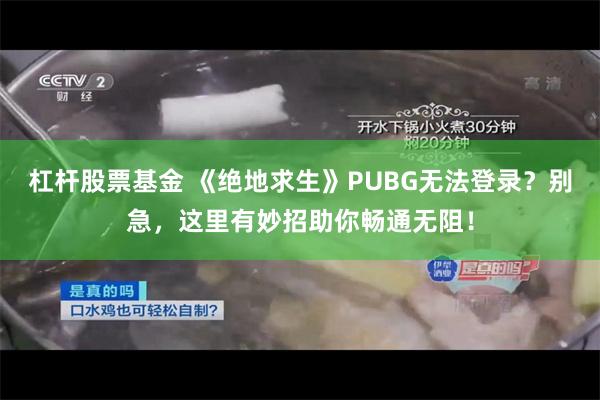 杠杆股票基金 《绝地求生》PUBG无法登录？别急，这里有妙招助你畅通无阻！