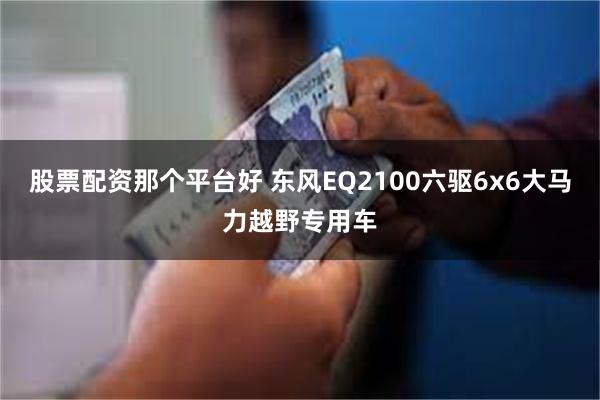 股票配资那个平台好 东风EQ2100六驱6x6大马力越野专用车
