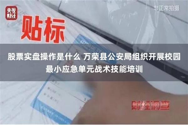 股票实盘操作是什么 万荣县公安局组织开展校园最小应急单元战术技能培训