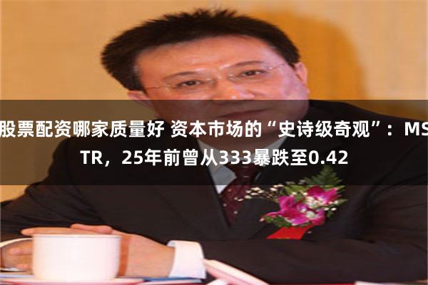 股票配资哪家质量好 资本市场的“史诗级奇观”：MSTR，25年前曾从333暴跌至0.42