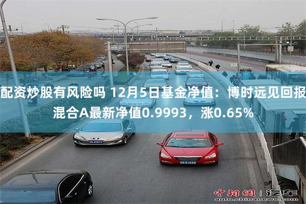 配资炒股有风险吗 12月5日基金净值：博时远见回报混合A最新净值0.9993，涨0.65%