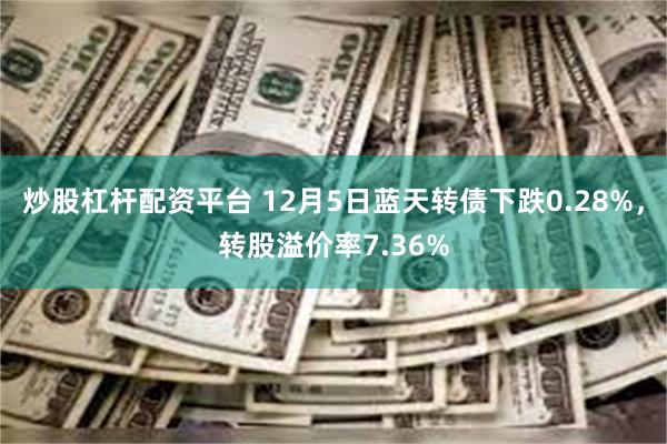 炒股杠杆配资平台 12月5日蓝天转债下跌0.28%，转股溢价率7.36%