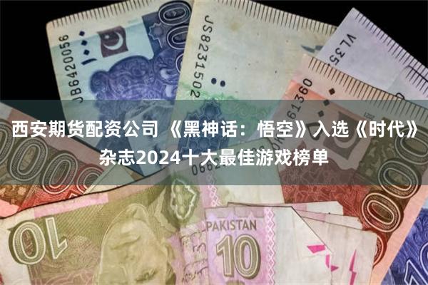 西安期货配资公司 《黑神话：悟空》入选《时代》杂志2024十大最佳游戏榜单