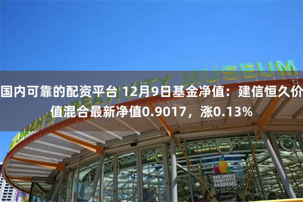 国内可靠的配资平台 12月9日基金净值：建信恒久价值混合最新净值0.9017，涨0.13%