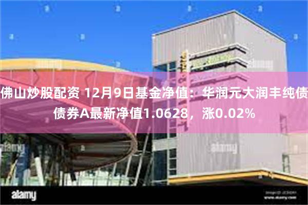 佛山炒股配资 12月9日基金净值：华润元大润丰纯债债券A最新净值1.0628，涨0.02%