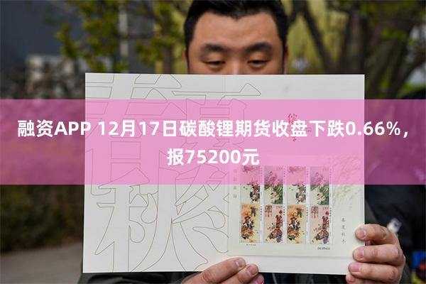 融资APP 12月17日碳酸锂期货收盘下跌0.66%，报75200元