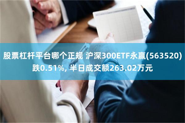 股票杠杆平台哪个正规 沪深300ETF永赢(563520)跌0.51%, 半日成交额263.02万元